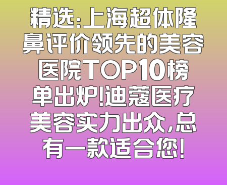 精选：上海超体隆鼻评价领先的美容医院TOP10榜单出炉！迪蔻医疗美容实力出众，总有一款适合您！