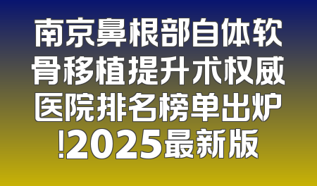 南京鼻根部自体软骨移植提升术权威医院排名榜单出炉！2025最新版
