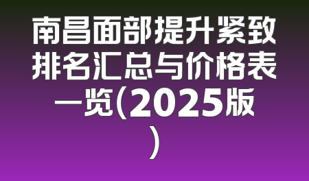 南昌面部提升紧致排名汇总与价格表一览（2025版）