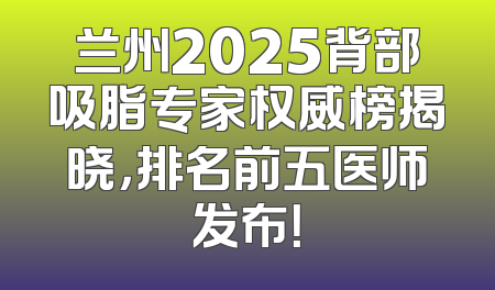 兰州2025背部吸脂专家权威榜揭晓，排名前五医师发布！