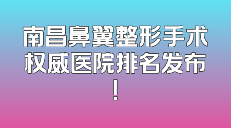 南昌鼻翼整形手术权威医院排名发布！