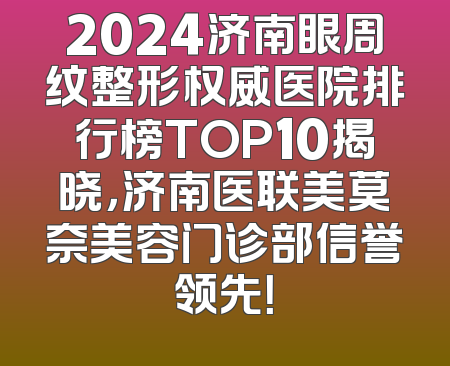 2024济南眼周纹整形权威医院排行榜TOP10揭晓，济南医联美莫奈美容门诊部信誉领先！