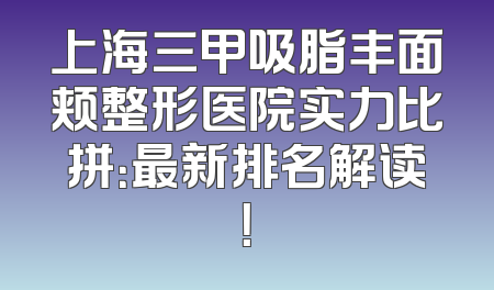 上海三甲吸脂丰面颊整形医院实力比拼：最新排名解读！