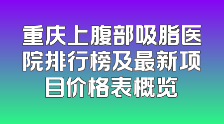 重庆上腹部吸脂医院排行榜及最新项目价格表概览
