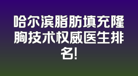 哈尔滨脂肪填充隆胸技术权威医生排名！