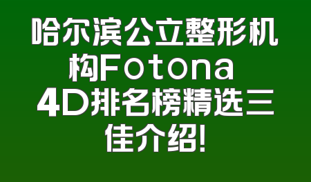 哈尔滨公立整形机构Fotona 4D排名榜精选三佳介绍！