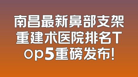 南昌最新鼻部支架重建术医院排名Top5重磅发布！