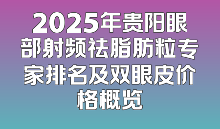 2025年贵阳眼部射频祛脂肪粒专家排名及双眼皮价格概览