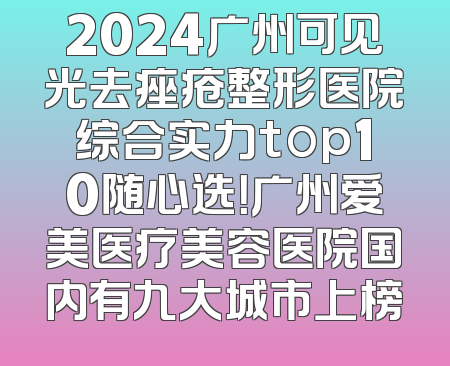 2024广州可见光去痤疮整形医院综合实力top10随心选！广州爱美医疗美容医院国内有九大城市上榜