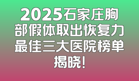 2025石家庄胸部假体取出恢复力最佳三大医院榜单揭晓！
