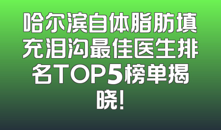 哈尔滨自体脂肪填充泪沟最佳医生排名TOP5榜单揭晓！
