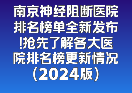 南京神经阻断医院排名榜单全新发布！抢先了解各大医院排名榜更新情况（2024版）