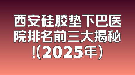 西安硅胶垫下巴医院排名前三大揭秘！(2025年)