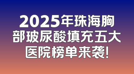 2025年珠海胸部玻尿酸填充五大医院榜单来袭！