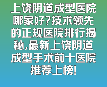 上饶阴道成型医院哪家好？技术领先的正规医院排行揭秘，最新上饶阴道成型手术前十医院推荐上榜！
