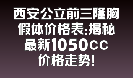 西安公立前三隆胸假体价格表：揭秘最新1050cc价格走势！