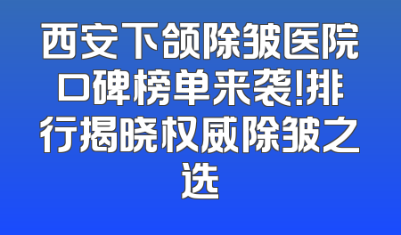 西安下颌除皱医院口碑榜单来袭！排行揭晓权威除皱之选