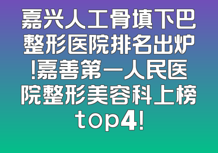 嘉兴人工骨填下巴整形医院排名出炉！嘉善第一人民医院整形美容科上榜top4！