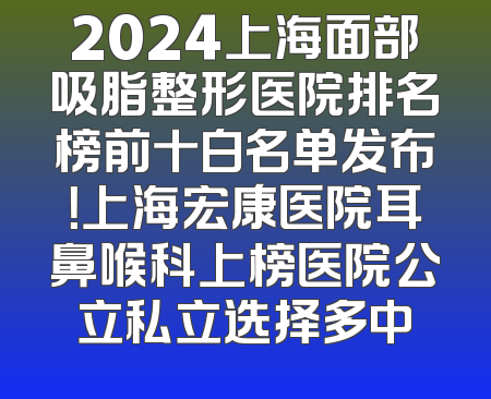 2024上海面部吸脂整形医院排名榜前十白名单发布！上海宏康医院耳鼻喉科上榜医院公立私立选择多中