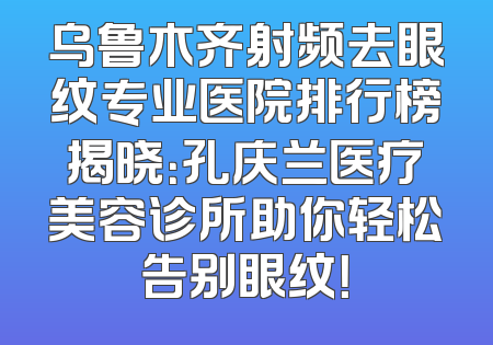 乌鲁木齐射频去眼纹专业医院排行榜揭晓：孔庆兰医疗美容诊所助你轻松告别眼纹！