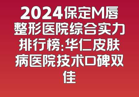 2024保定M唇整形医院综合实力排行榜：华仁皮肤病医院技术口碑双佳