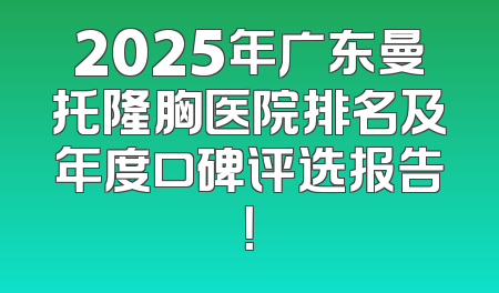 2025年广东曼托隆胸医院排名及年度口碑评选报告！