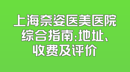 上海奈姿医美医院综合指南：地址、收费及评价