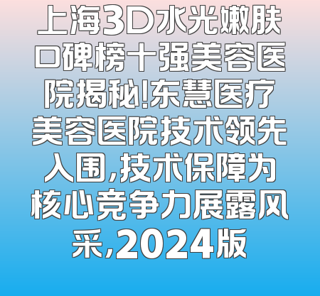 上海3D水光嫩肤口碑榜十强美容医院揭秘！东慧医疗美容医院技术领先入围，技术保障为核心竞争力展露风采，2024版
