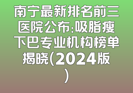 南宁最新排名前三医院公布：吸脂瘦下巴专业机构榜单揭晓（2024版）