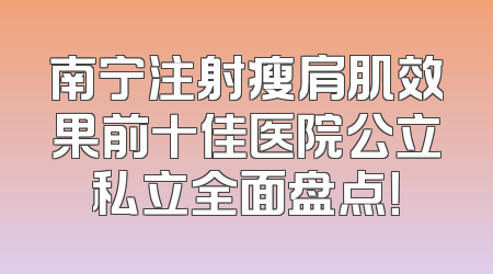 南宁注射瘦肩肌效果前十佳医院公立私立全面盘点！