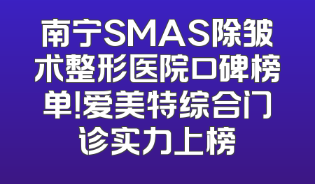 南宁SMAS除皱术整形医院口碑榜单！爱美特综合门诊实力上榜