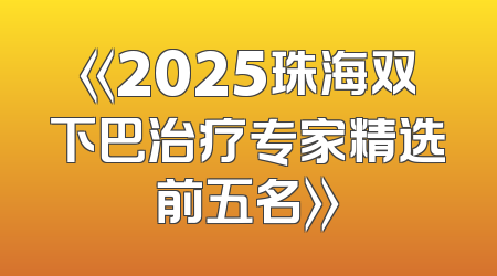 《2025珠海双下巴治疗专家精选前五名》