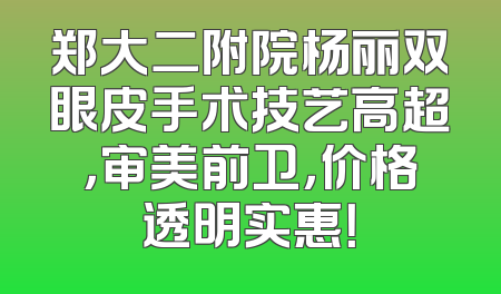 郑大二附院杨丽双眼皮手术技艺高超，审美前卫，价格透明实惠！