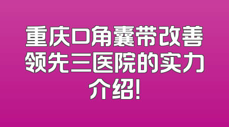 重庆口角囊带改善领先三医院的实力介绍！