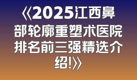 《2025江西鼻部轮廓重塑术医院排名前三强精选介绍！》
