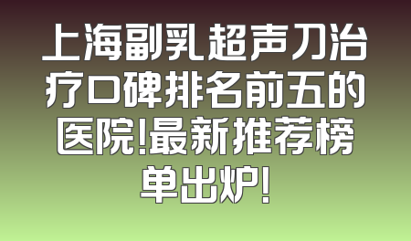 上海副乳超声刀治疗口碑排名前五的医院！最新推荐榜单出炉！