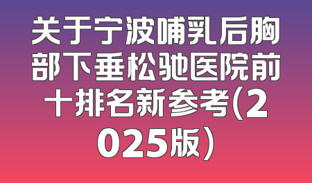 关于宁波哺乳后胸部下垂松驰医院前十排名新参考（2025版）