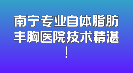 南宁专业自体脂肪丰胸医院技术精湛！