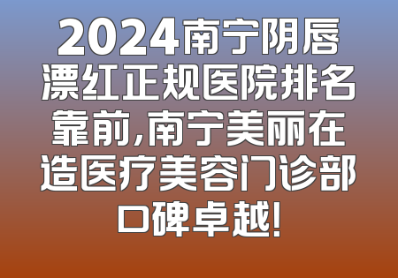 2024南宁阴唇漂红正规医院排名靠前，南宁美丽在造医疗美容门诊部口碑卓越！