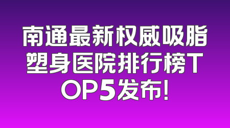 南通最新权威吸脂塑身医院排行榜TOP5发布！