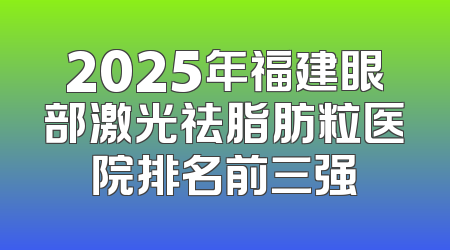 2025年福建眼部激光祛脂肪粒医院排名前三强