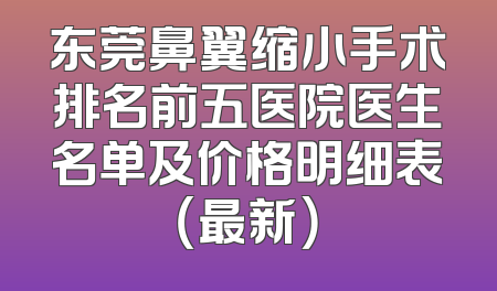东莞鼻翼缩小手术排名前五医院医生名单及价格明细表（最新）
