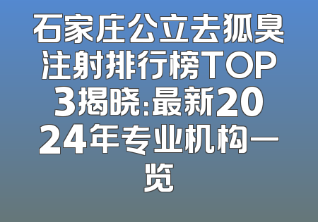 石家庄公立去狐臭注射排行榜TOP3揭晓：最新2024年专业机构一览