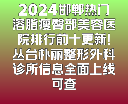 2024邯郸热门溶脂瘦臀部美容医院排行前十更新！丛台朴丽整形外科诊所信息全面上线可查