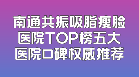 南通共振吸脂瘦脸医院TOP榜五大医院口碑权威推荐