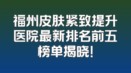 福州皮肤紧致提升医院最新排名前五榜单揭晓！