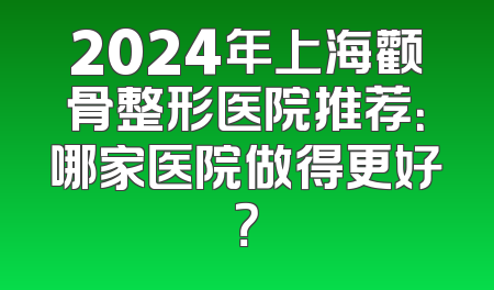 2024年上海颧骨整形医院推荐：哪家医院做得更好？