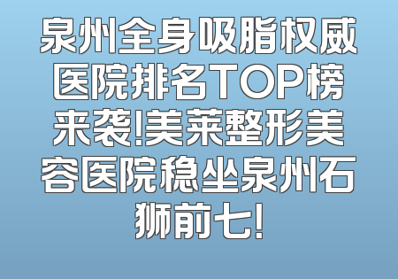 泉州全身吸脂权威医院排名TOP榜来袭！美莱整形美容医院稳坐泉州石狮前七！