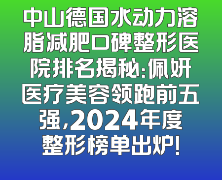 中山德国水动力溶脂减肥口碑整形医院排名揭秘：佩妍医疗美容领跑前五强，2024年度整形榜单出炉！