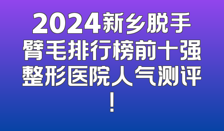2024新乡脱手臂毛排行榜前十强整形医院人气测评！
